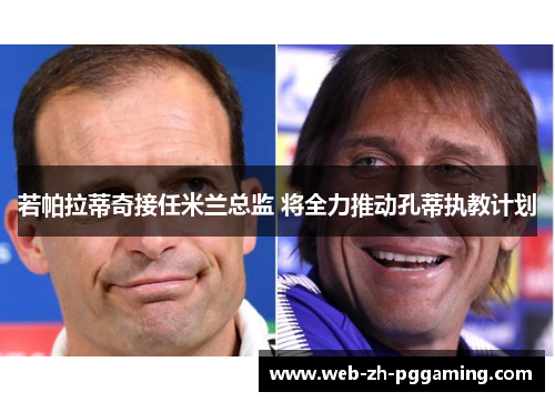 若帕拉蒂奇接任米兰总监 将全力推动孔蒂执教计划 若帕拉蒂奇接任米兰总监 将全力推动孔蒂执教计划