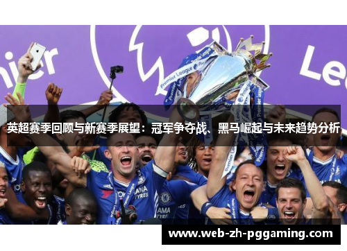 英超赛季回顾与新赛季展望:冠军争夺战、黑马崛起与未来趋势分析 英超赛季回顾与新赛季展望:冠军争夺战、黑马崛起与未来趋势分析