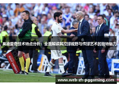 莫德里奇技术特点分析：全面解读其控球视野与传球艺术的独特魅力