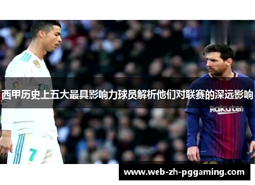 西甲历史上五大最具影响力球员解析他们对联赛的深远影响 西甲历史上五大最具影响力球员解析他们对联赛的深远影响
