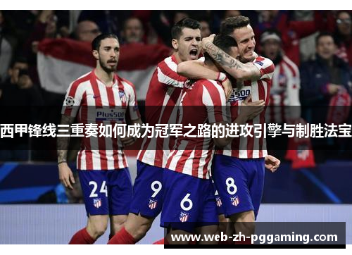 西甲锋线三重奏如何成为冠军之路的进攻引擎与制胜法宝