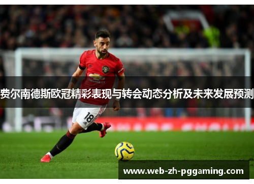 费尔南德斯欧冠精彩表现与转会动态分析及未来发展预测 费尔南德斯欧冠精彩表现与转会动态分析及未来发展预测