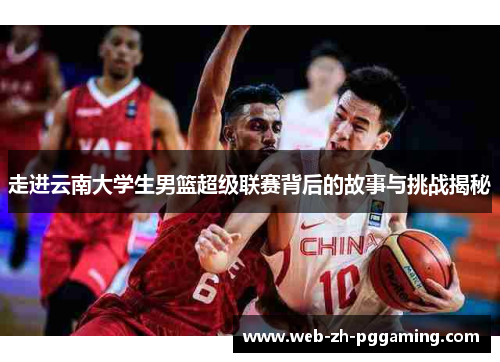 走进云南大学生男篮超级联赛背后的故事与挑战揭秘 走进云南大学生男篮超级联赛背后的故事与挑战揭秘