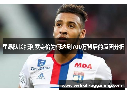 里昂队长托利索身价为何达到700万背后的原因分析 里昂队长托利索身价为何达到700万背后的原因分析