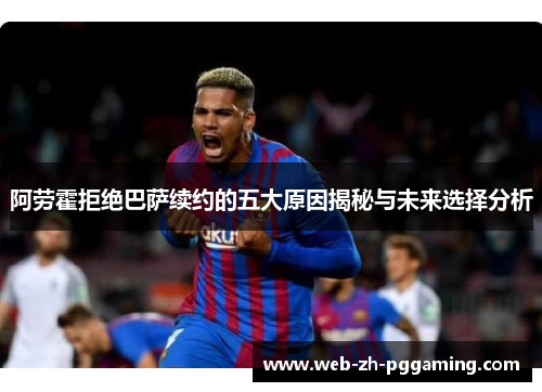 阿劳霍拒绝巴萨续约的五大原因揭秘与未来选择分析 阿劳霍拒绝巴萨续约的五大原因揭秘与未来选择分析