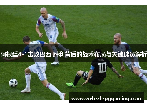 阿根廷4-1击败巴西 胜利背后的战术布局与关键球员解析 阿根廷4-1击败巴西 胜利背后的战术布局与关键球员解析