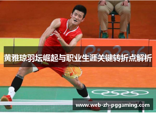 黄雅琼羽坛崛起与职业生涯关键转折点解析