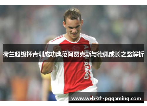 荷兰超级杯青训成功典范阿贾克斯与德佩成长之路解析