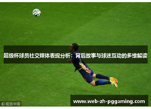 超级杯球员社交媒体表现分析：背后故事与球迷互动的多维解读