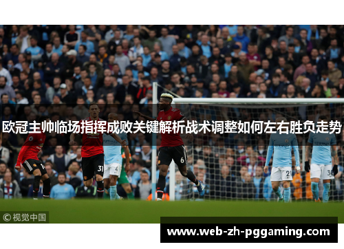 欧冠主帅临场指挥成败关键解析战术调整如何左右胜负走势 欧冠主帅临场指挥成败关键解析战术调整如何左右胜负走势