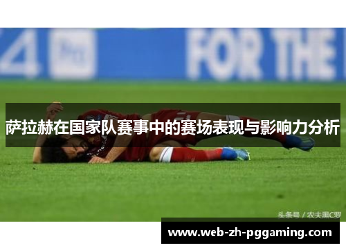 萨拉赫在国家队赛事中的赛场表现与影响力分析 萨拉赫在国家队赛事中的赛场表现与影响力分析