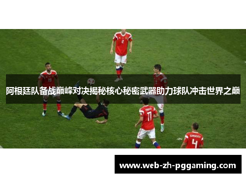 阿根廷队备战巅峰对决揭秘核心秘密武器助力球队冲击世界之巅 阿根廷队备战巅峰对决揭秘核心秘密武器助力球队冲击世界之巅