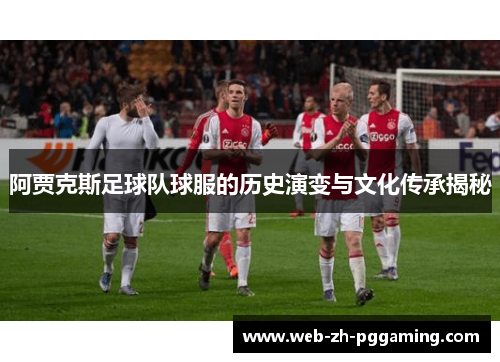 阿贾克斯足球队球服的历史演变与文化传承揭秘 阿贾克斯足球队球服的历史演变与文化传承揭秘