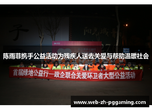 陈雨菲携手公益活动为残疾人送去关爱与帮助温暖社会