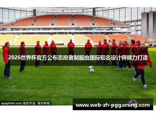 2026世界杯官方公布志愿者制服由国际知名设计师倾力打造 2026世界杯官方公布志愿者制服由国际知名设计师倾力打造