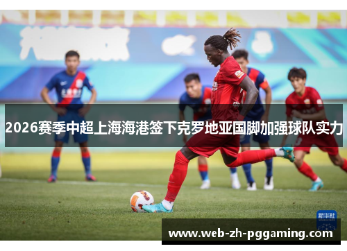 2026赛季中超上海海港签下克罗地亚国脚加强球队实力 2026赛季中超上海海港签下克罗地亚国脚加强球队实力
