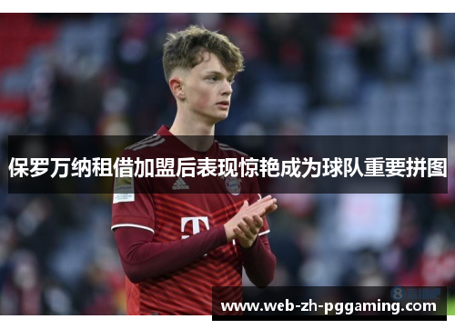 保罗万纳租借加盟后表现惊艳成为球队重要拼图 保罗万纳租借加盟后表现惊艳成为球队重要拼图