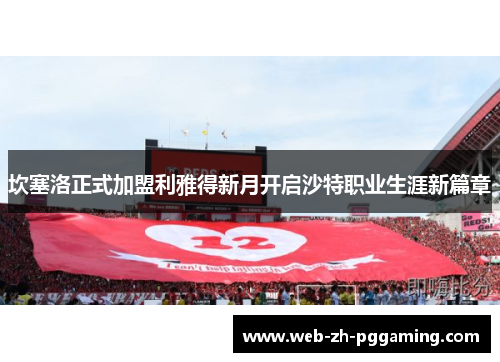 坎塞洛正式加盟利雅得新月开启沙特职业生涯新篇章 坎塞洛正式加盟利雅得新月开启沙特职业生涯新篇章