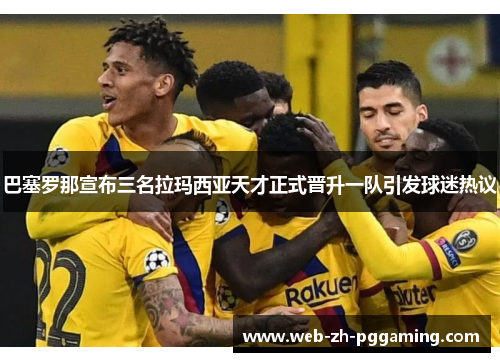 巴塞罗那宣布三名拉玛西亚天才正式晋升一队引发球迷热议 巴塞罗那宣布三名拉玛西亚天才正式晋升一队引发球迷热议
