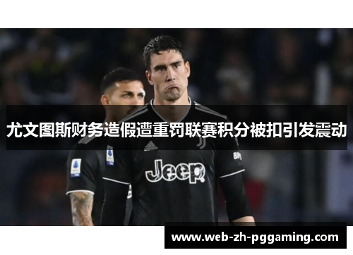 尤文图斯财务造假遭重罚联赛积分被扣引发震动