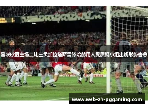 曼联欧冠主场二比三负加拉塔萨雷滕哈赫用人受质疑小组出线形势告急