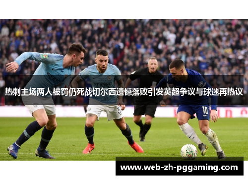 热刺主场两人被罚仍死战切尔西遗憾落败引发英超争议与球迷再热议