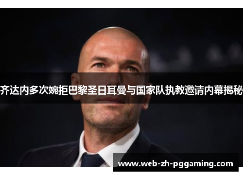 齐达内多次婉拒巴黎圣日耳曼与国家队执教邀请内幕揭秘 齐达内多次婉拒巴黎圣日耳曼与国家队执教邀请内幕揭秘