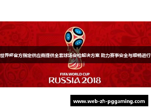 世界杯官方指定供应商提供全套球场安检解决方案 助力赛事安全与顺畅进行 世界杯官方指定供应商提供全套球场安检解决方案 助力赛事安全与顺畅进行