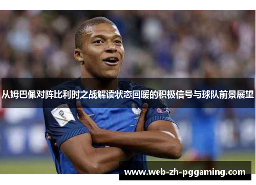 从姆巴佩对阵比利时之战解读状态回暖的积极信号与球队前景展望 从姆巴佩对阵比利时之战解读状态回暖的积极信号与球队前景展望