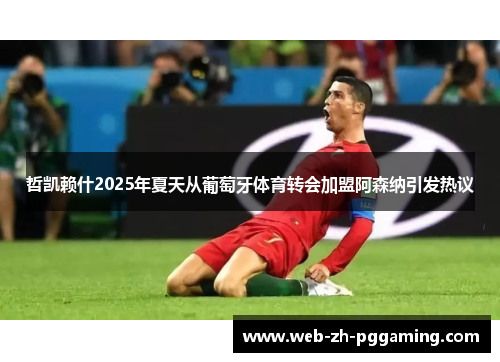 哲凯赖什2025年夏天从葡萄牙体育转会加盟阿森纳引发热议 哲凯赖什2025年夏天从葡萄牙体育转会加盟阿森纳引发热议