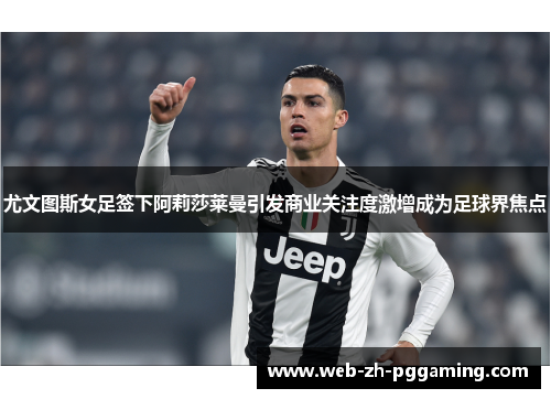 尤文图斯女足签下阿莉莎莱曼引发商业关注度激增成为足球界焦点 尤文图斯女足签下阿莉莎莱曼引发商业关注度激增成为足球界焦点