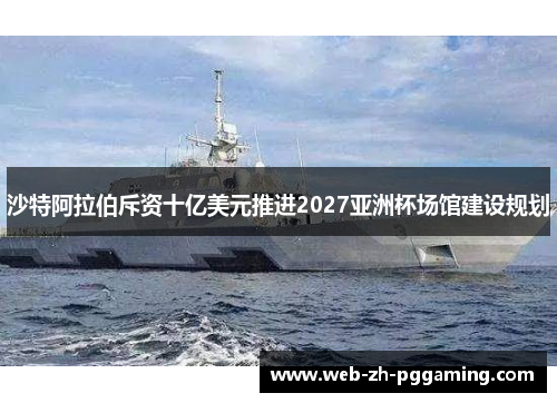 沙特阿拉伯斥资十亿美元推进2027亚洲杯场馆建设规划 沙特阿拉伯斥资十亿美元推进2027亚洲杯场馆建设规划