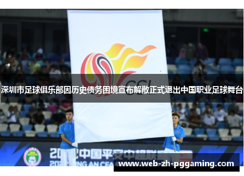 深圳市足球俱乐部因历史债务困境宣布解散正式退出中国职业足球舞台 深圳市足球俱乐部因历史债务困境宣布解散正式退出中国职业足球舞台
