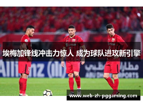 埃梅加锋线冲击力惊人 成为球队进攻新引擎